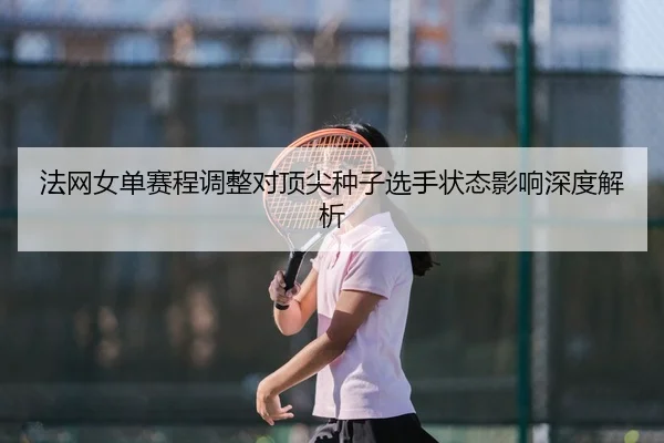法网女单赛程调整对顶尖种子选手状态影响深度解析